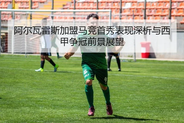 阿尔瓦雷斯加盟马竞首秀表现深析与西甲争冠前景展望