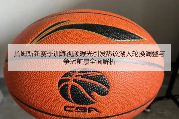詹姆斯新赛季训练视频曝光引发热议湖人轮换调整与争冠前景全面解析