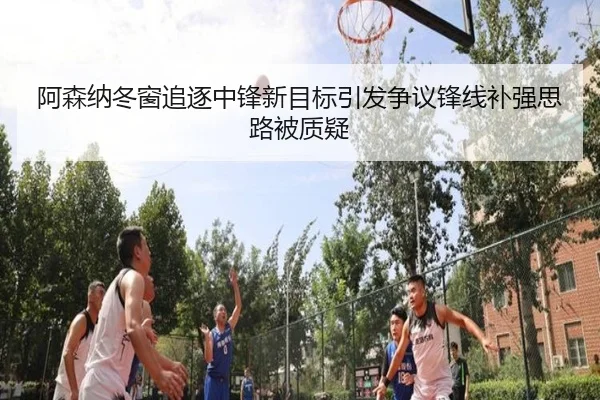 阿森纳冬窗追逐中锋新目标引发争议锋线补强思路被质疑